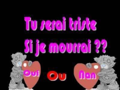 Tu serai triste si je mourai???